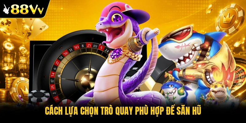Cách lựa chọn trò quay phù hợp để săn hũ