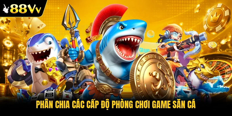 Phân chia các cấp độ phòng chơi game săn cá